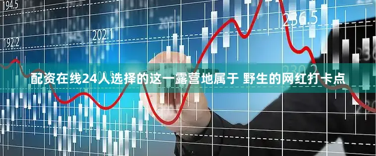 配资在线24人选择的这一露营地属于 野生的网红打卡点