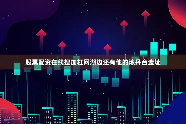 股票配资在线搜加杠网湖边还有他的炼丹台遗址