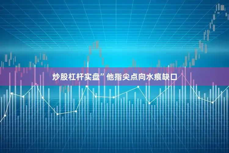 炒股杠杆实盘”他指尖点向水痕缺口