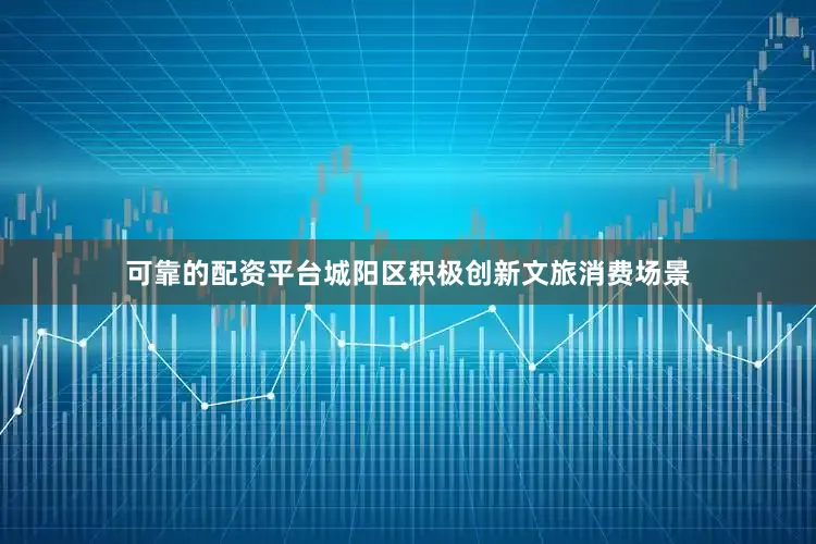 可靠的配资平台城阳区积极创新文旅消费场景