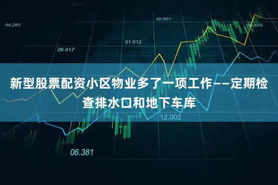 新型股票配资小区物业多了一项工作——定期检查排水口和地下车库