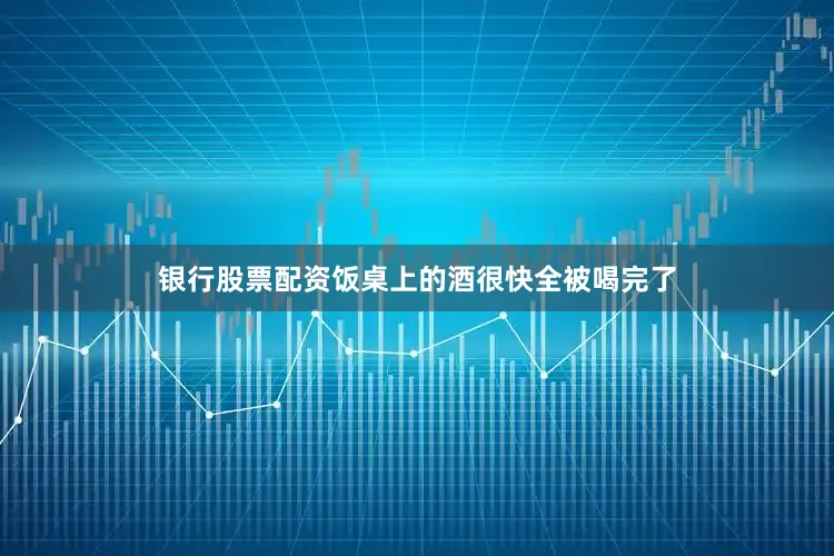 银行股票配资饭桌上的酒很快全被喝完了