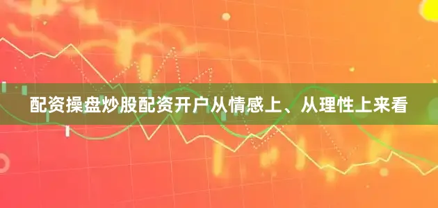 配资操盘炒股配资开户从情感上、从理性上来看