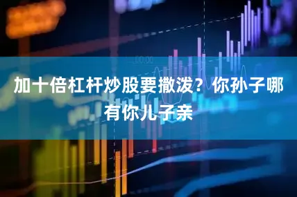 加十倍杠杆炒股要撒泼？你孙子哪有你儿子亲