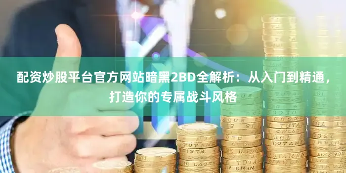 配资炒股平台官方网站暗黑2BD全解析：从入门到精通，打造你的专属战斗风格