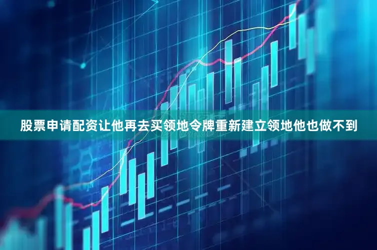 股票申请配资让他再去买领地令牌重新建立领地他也做不到