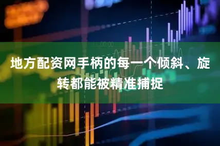 地方配资网手柄的每一个倾斜、旋转都能被精准捕捉