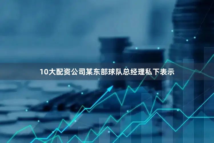 10大配资公司某东部球队总经理私下表示