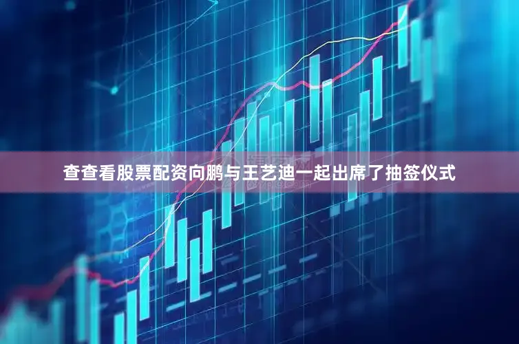 查查看股票配资向鹏与王艺迪一起出席了抽签仪式