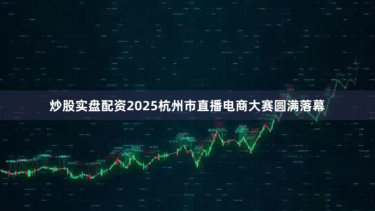 炒股实盘配资2025杭州市直播电商大赛圆满落幕