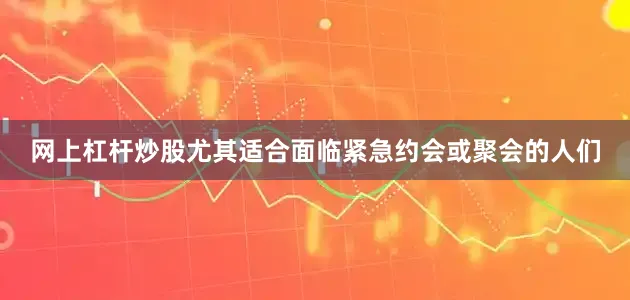 网上杠杆炒股尤其适合面临紧急约会或聚会的人们