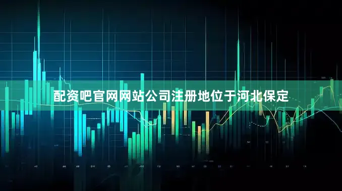 配资吧官网网站公司注册地位于河北保定