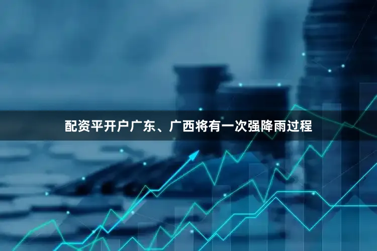 配资平开户广东、广西将有一次强降雨过程